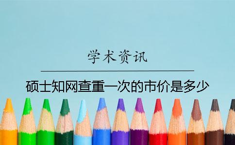 硕士知网查重一次的市价是多少