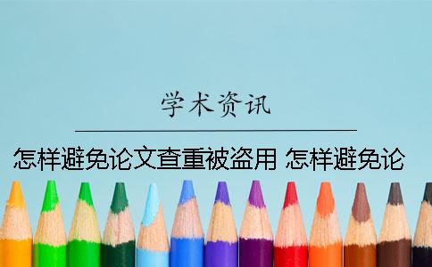 怎样避免论文查重被盗用？ 怎样避免论文查重率高