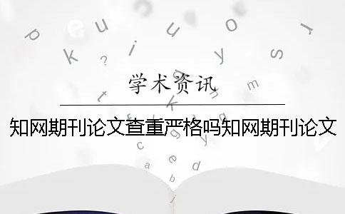 知网期刊论文查重严格吗？知网期刊论文查重规则是什么