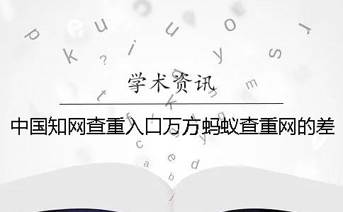 中国知网查重入口万方蚂蚁查重网的差异