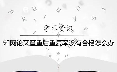 知网论文查重后重复率没有合格怎么办？一