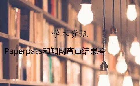 Paperpass和知网查重结果差别大吗？ 用paperpass查重和知网