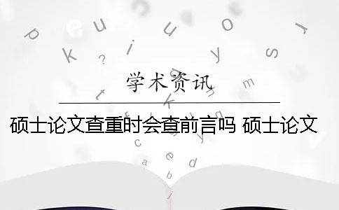 硕士论文查重时会查前言吗？ 硕士论文查重过了是不是就没问题了