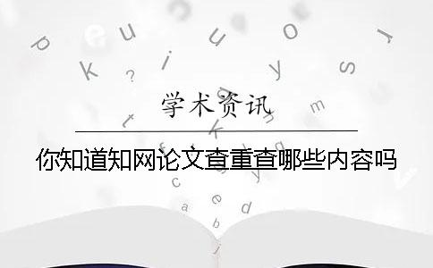 你知道知网论文查重查哪些内容吗？