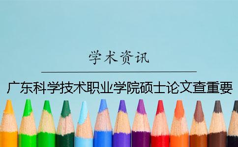 广东科学技术职业学院硕士论文查重要求及重复率一