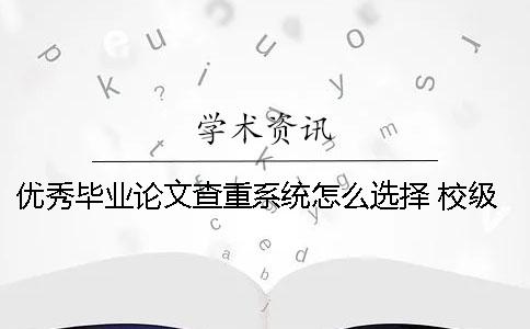 优秀毕业论文查重系统怎么选择 校级优秀毕业论文对查重率有要求吗