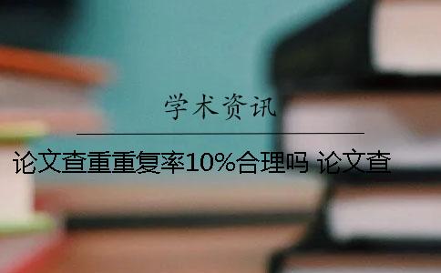 论文查重重复率10%合理吗 论文查重如果与自己发表过的重复