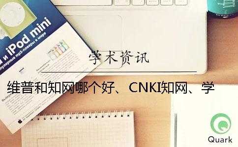 维普和知网哪个好、CNKI知网、学术不端网和维普三个的分别到底是怎么回事