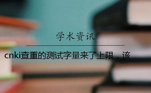 cnki查重的测试字量来了上限，该怎么样处理？