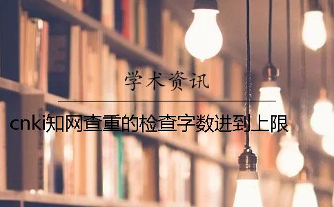 cnki知网查重的检查字数进到上限，该怎样处理？