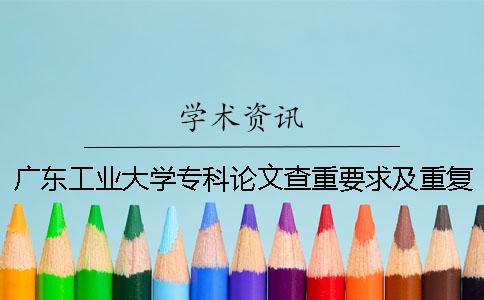 广东工业大学专科论文查重要求及重复率 广东工业大学本科论文查重一