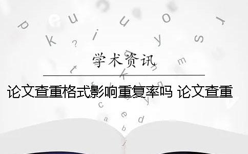 论文查重格式影响重复率吗？ 论文查重格式不对可以查出来么