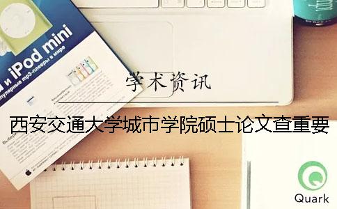 西安交通大学城市学院硕士论文查重要求及重复率 西安交通大学城市学院学年论文