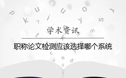 职称论文检测应该选择哪个系统？