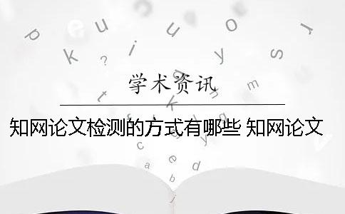 知网论文检测的方式有哪些？ 知网论文检测的结果一般是看哪个复制比？