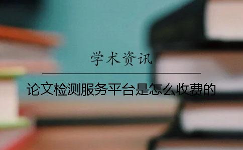 论文检测服务平台是怎么收费的？