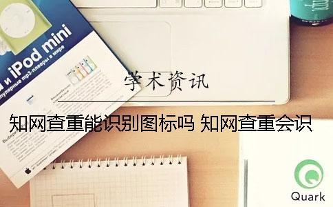 知网查重能识别图标吗？ 知网查重会识别附录吗