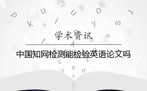 中国知网检测能检验英语论文吗？