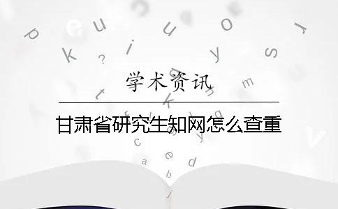 甘肃省研究生知网怎么查重