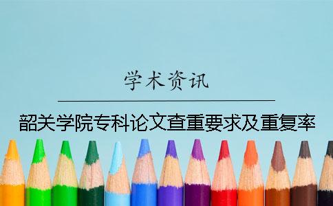 韶关学院专科论文查重要求及重复率