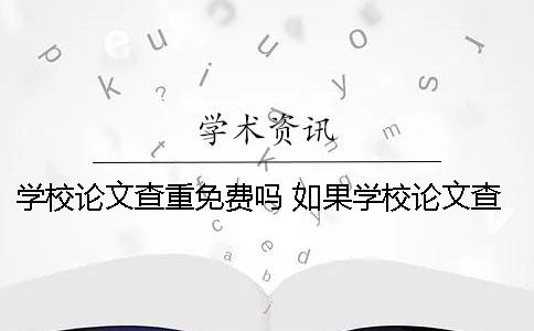 学校论文查重免费吗 如果学校论文查重没过怎么办