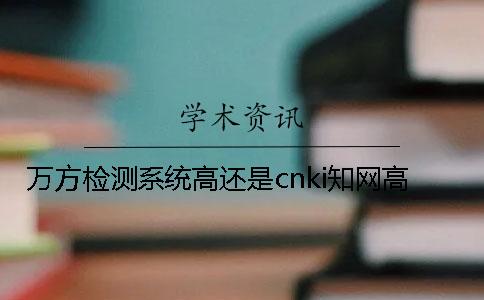 万方检测系统高还是cnki知网高