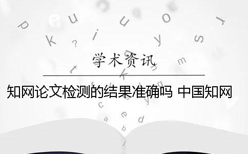 知网论文检测的结果准确吗？ 中国知网论文检测查重系统有免费的入口吗